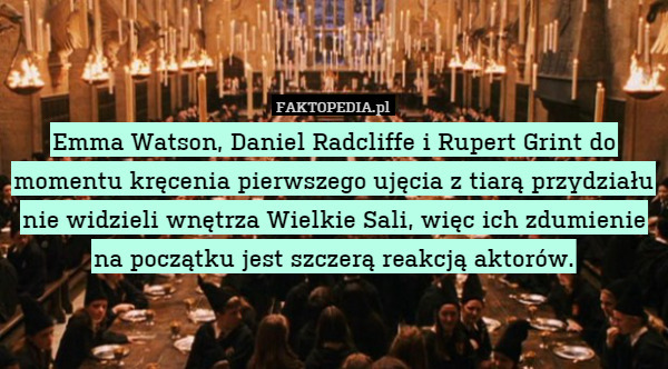 Emma Watson, Daniel Radcliffe i Rupert Grint do momentu kręcenia pierwszego ujęcia z tiarą przydziału nie widzieli wnętrza Wielkie Sali, więc ich zdumienie na początku jest szczerą reakcją aktorów. 