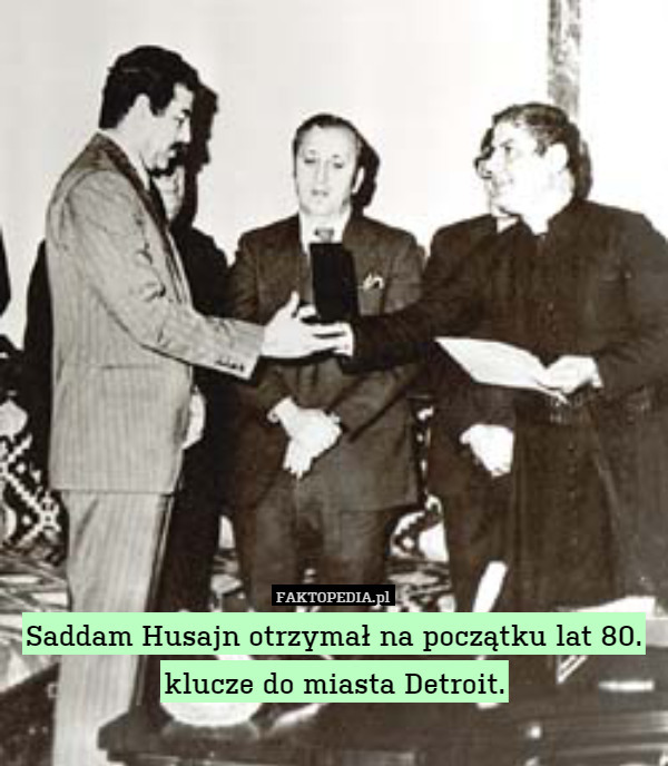 Saddam Husajn otrzymał na początku lat 80. klucze do miasta Detroit. 