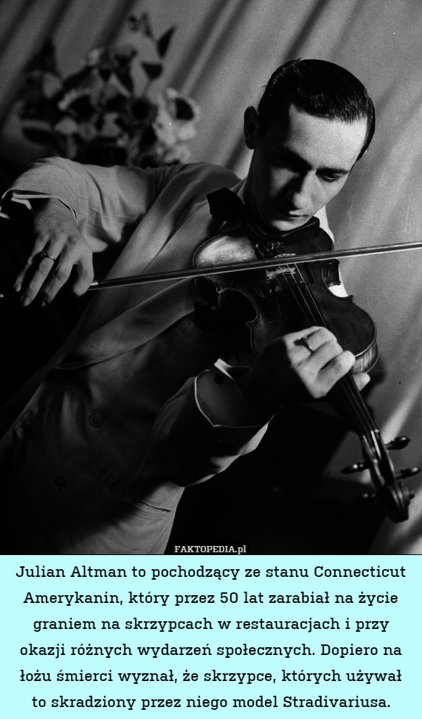 Julian Altman to pochodzący ze stanu Connecticut Amerykanin, który przez 50 lat zarabiał na życie graniem na skrzypcach w restauracjach i przy okazji różnych wydarzeń społecznych. Dopiero na łożu śmierci wyznał, że skrzypce, których używał
to skradziony przez niego model Stradivariusa. 