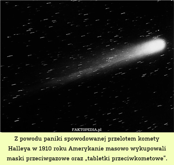 Z powodu paniki spowodowanej przelotem komety Halleya w 1910 roku Amerykanie masowo wykupowali maski przeciwgazowe oraz „tabletki przeciwkometowe”. 