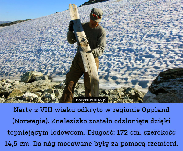 Narty z VIII wieku odkryto w regionie Oppland (Norwegia). Znalezisko zostało odsłonięte dzięki topniejącym lodowcom. Długość: 172 cm, szerokość 14,5 cm. Do nóg mocowane były za pomocą rzemieni. 
