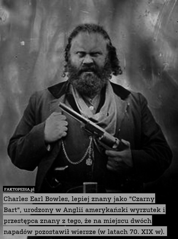 Charles Earl Bowles, lepiej znany jako "Czarny Bart", urodzony w Anglii amerykański wyrzutek i przestępca znany z tego, że na miejscu dwóch napadów pozostawił wiersze (w latach 70. XIX w). 