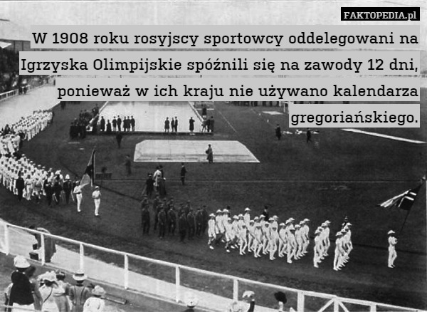 W 1908 roku rosyjscy sportowcy oddelegowani na Igrzyska Olimpijskie spóźnili się na zawody 12 dni, ponieważ w ich kraju nie używano kalendarza gregoriańskiego. 