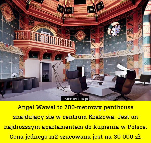 Angel Wawel to 700-metrowy penthouse znajdujący się w centrum Krakowa. Jest on najdroższym apartamentem do kupienia w Polsce. Cena jednego m2 szacowana jest na 30 000 zł. 