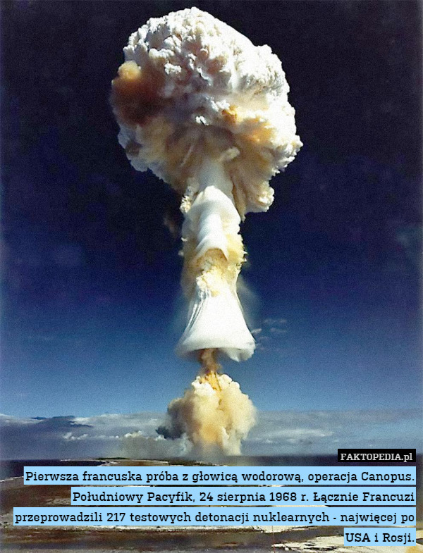 Pierwsza francuska próba z głowicą wodorową, operacja Canopus. Południowy Pacyfik, 24 sierpnia 1968 r. Łącznie Francuzi przeprowadzili 217 testowych detonacji nuklearnych - najwięcej po USA i Rosji. 