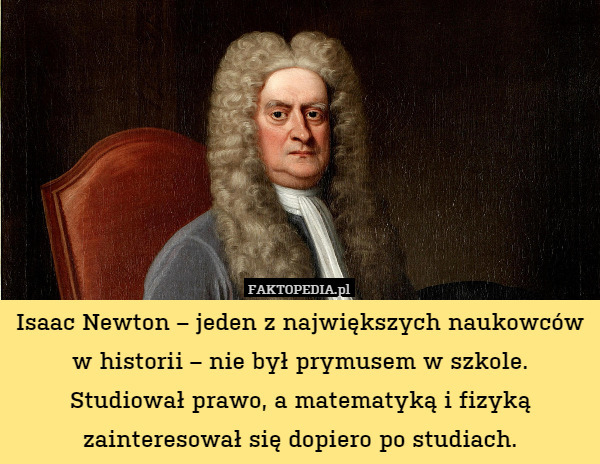 Isaac Newton – jeden z największych naukowców w historii – nie był prymusem w szkole. Studiował prawo, a matematyką i fizyką zainteresował się dopiero po studiach. 