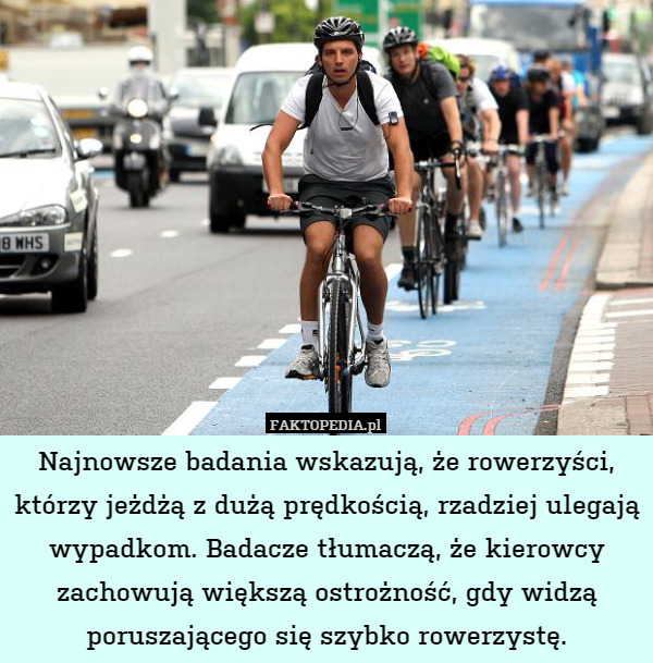 Najnowsze badania wskazują, że rowerzyści, którzy jeżdżą z dużą prędkością, rzadziej ulegają wypadkom. Badacze tłumaczą, że kierowcy zachowują większą ostrożność, gdy widzą poruszającego się szybko rowerzystę. 