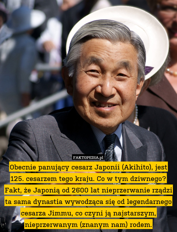 Obecnie panujący cesarz Japonii (Akihito), jest 125. cesarzem tego kraju. Co w tym dziwnego? Fakt, że Japonią od 2600 lat nieprzerwanie rządzi ta sama dynastia wywodząca się od legendarnego cesarza Jimmu, co czyni ją najstarszym, nieprzerwanym (znanym nam) rodem. 