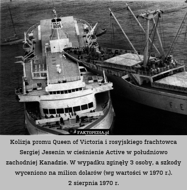 Kolizja promu Queen of Victoria i rosyjskiego frachtowca Sergiej Jesenin w cieśnienie Active w południowo zachodniej Kanadzie. W wypadku zginęły 3 osoby, a szkody wyceniono na milion dolarów (wg wartości w 1970 r.).
2 sierpnia 1970 r. 