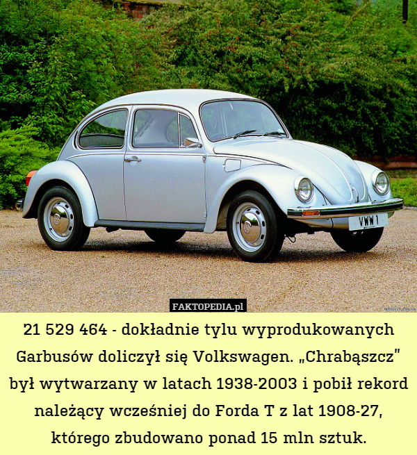 21 529 464 - dokładnie tylu wyprodukowanych Garbusów doliczył się Volkswagen. „Chrabąszcz” był wytwarzany w latach 1938-2003 i pobił rekord należący wcześniej do Forda T z lat 1908-27, którego zbudowano ponad 15 mln sztuk. 