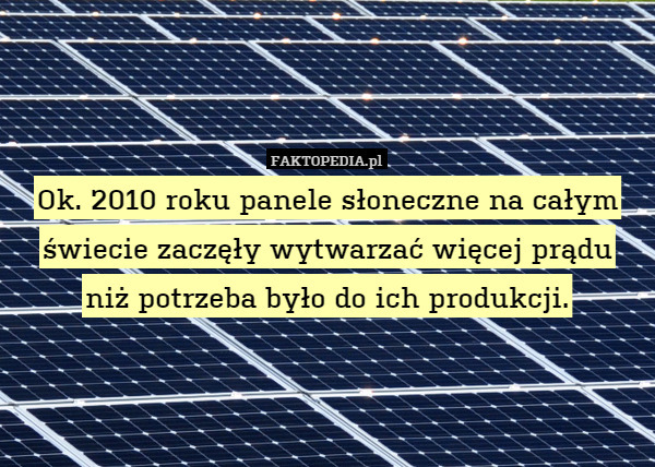 Ok. 2010 roku panele słoneczne na całym świecie zaczęły wytwarzać więcej prądu
niż potrzeba było do ich produkcji. 