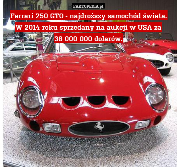 Ferrari 250 GTO - najdroższy samochód świata.
W 2014 roku sprzedany na aukcji w USA za
38 000 000 dolarów. 