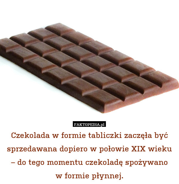 Czekolada w formie tabliczki zaczęła być sprzedawana dopiero w połowie XIX wieku – do tego momentu czekoladę spożywano
w formie płynnej. 