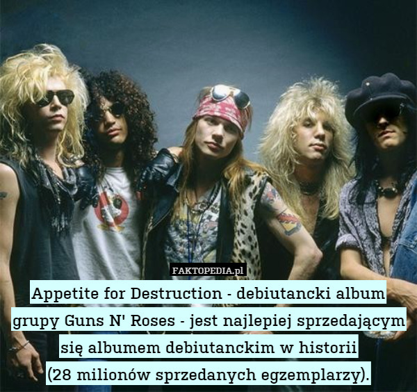 Appetite for Destruction - debiutancki album grupy Guns N' Roses - jest najlepiej sprzedającym się albumem debiutanckim w historii
(28 milionów sprzedanych egzemplarzy). 