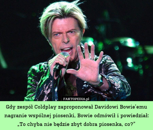 Gdy zespół Coldplay zaproponował Davidowi Bowie’emu nagranie wspólnej piosenki, Bowie odmówił i powiedział: „To chyba nie będzie zbyt dobra piosenka, co?” 