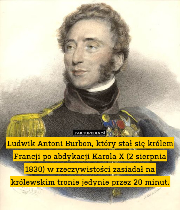 Ludwik Antoni Burbon, który stał się królem Francji po abdykacji Karola X (2 sierpnia 1830) w rzeczywistości zasiadał na królewskim tronie jedynie przez 20 minut. 