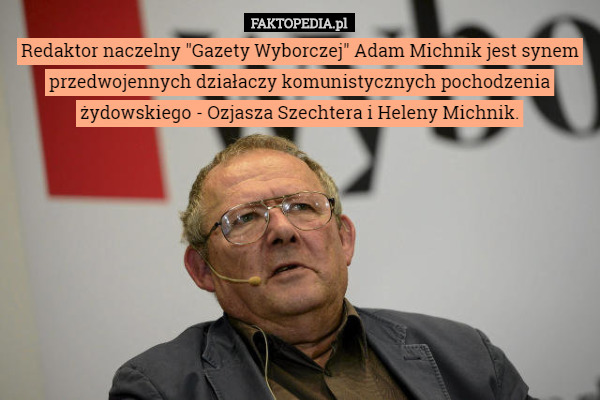 Redaktor naczelny "Gazety Wyborczej" Adam Michnik jest synem przedwojennych działaczy komunistycznych pochodzenia żydowskiego - Ozjasza Szechtera i Heleny Michnik. 