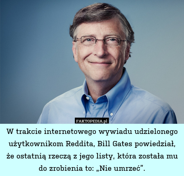 W trakcie internetowego wywiadu udzielonego użytkownikom Reddita, Bill Gates powiedział, że ostatnią rzeczą z jego listy, która została mu
do zrobienia to: „Nie umrzeć”. 