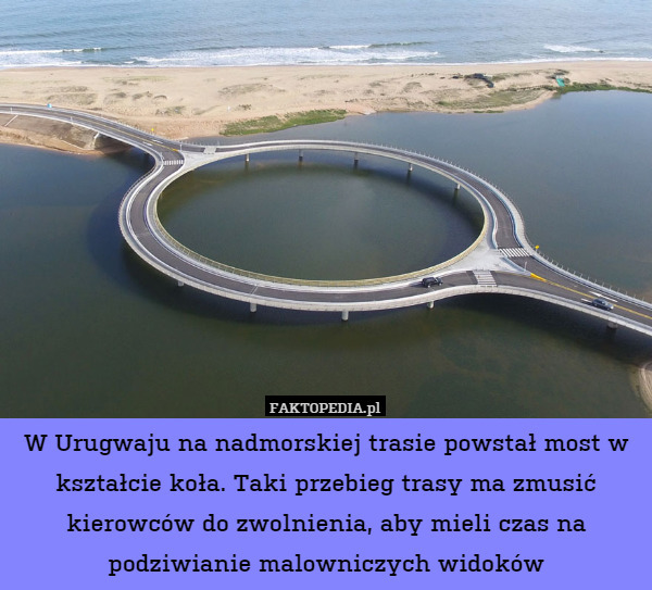 W Urugwaju na nadmorskiej trasie powstał most w kształcie koła. Taki przebieg trasy ma zmusić kierowców do zwolnienia, aby mieli czas na podziwianie malowniczych widoków 