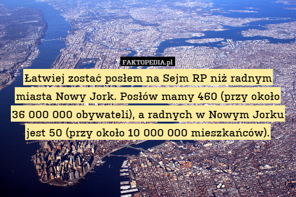 Łatwiej zostać posłem na Sejm RP niż radnym miasta Nowy Jork. Posłów mamy 460 (przy około
36 000 000 obywateli), a radnych w Nowym Jorku jest 50 (przy około 10 000 000 mieszkańców). 