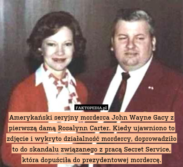 Amerykański seryjny morderca John Wayne Gacy z pierwszą damą Rosalynn Carter. Kiedy ujawniono to zdjęcie i wykryto działalność mordercy, doprowadziło to do skandalu związanego z pracą Secret Service, która dopuściła do prezydentowej mordercę. 