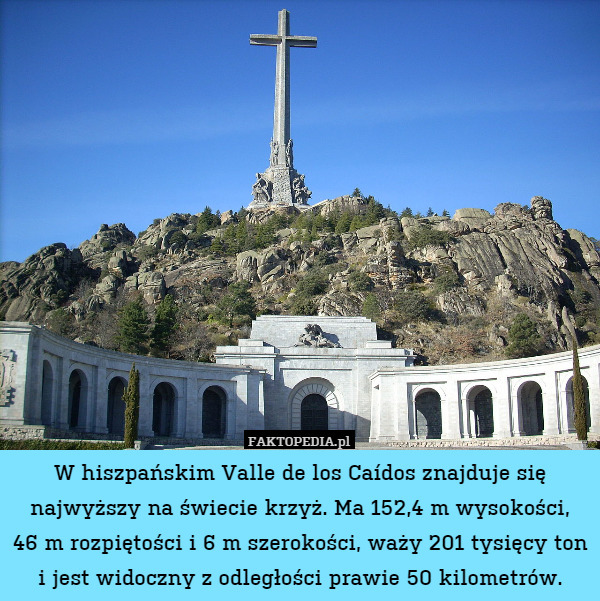 W hiszpańskim Valle de los Caídos znajduje się najwyższy na świecie krzyż. Ma 152,4 m wysokości,
46 m rozpiętości i 6 m szerokości, waży 201 tysięcy ton i jest widoczny z odległości prawie 50 kilometrów. 