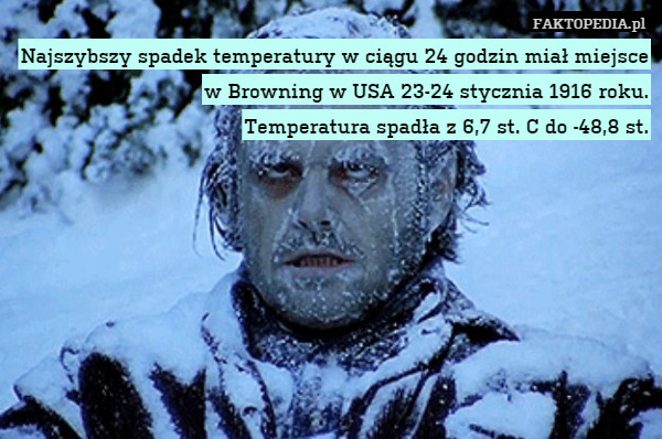 Najszybszy spadek temperatury w ciągu 24 godzin miał miejsce w Browning w USA 23-24 stycznia 1916 roku.
Temperatura spadła z 6,7 st. C do -48,8 st. 