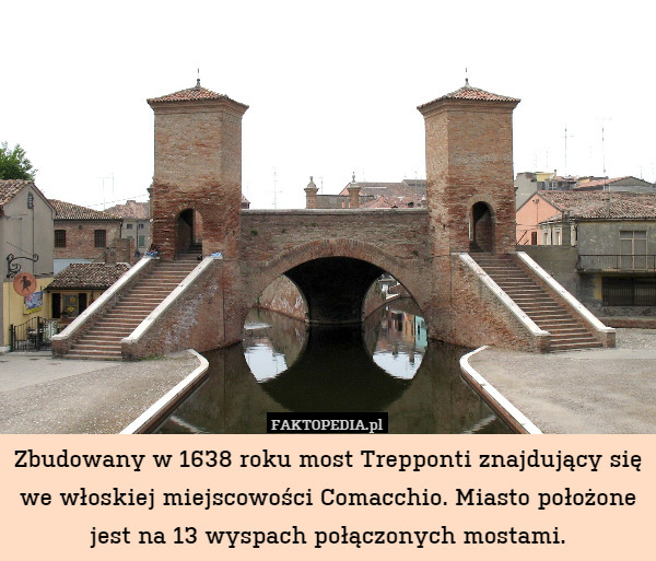 Zbudowany w 1638 roku most Trepponti znajdujący się we włoskiej miejscowości Comacchio. Miasto położone jest na 13 wyspach połączonych mostami. 
