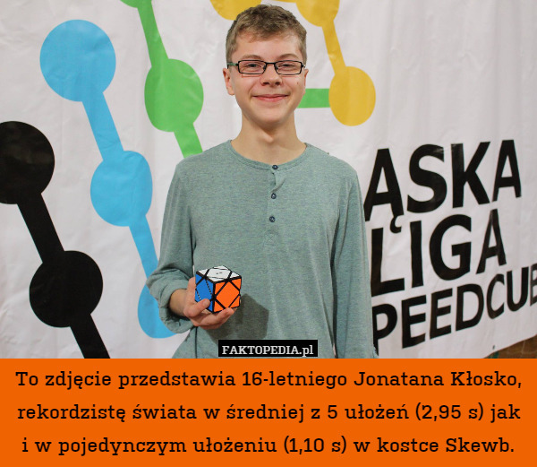 To zdjęcie przedstawia 16-letniego Jonatana Kłosko, rekordzistę świata w średniej z 5 ułożeń (2,95 s) jak i w pojedynczym ułożeniu (1,10 s) w kostce Skewb. 