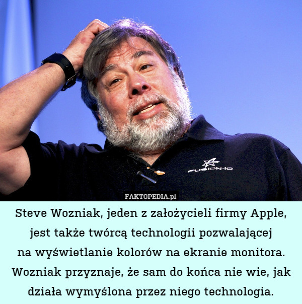 Steve Wozniak, jeden z założycieli firmy Apple, jest także twórcą technologii pozwalającej
na wyświetlanie kolorów na ekranie monitora. Wozniak przyznaje, że sam do końca nie wie, jak działa wymyślona przez niego technologia. 