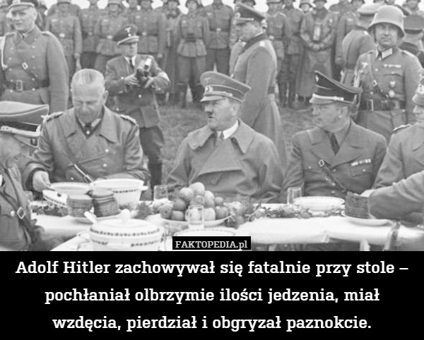 Adolf Hitler zachowywał się fatalnie przy stole – pochłaniał olbrzymie ilości jedzenia, miał wzdęcia, pierdział i obgryzał paznokcie. 