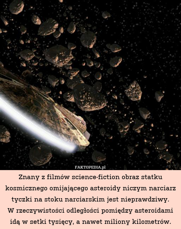 Znany z filmów science-fiction obraz statku kosmicznego omijającego asteroidy niczym narciarz tyczki na stoku narciarskim jest nieprawdziwy.
W rzeczywistości odległości pomiędzy asteroidami idą w setki tysięcy, a nawet miliony kilometrów. 