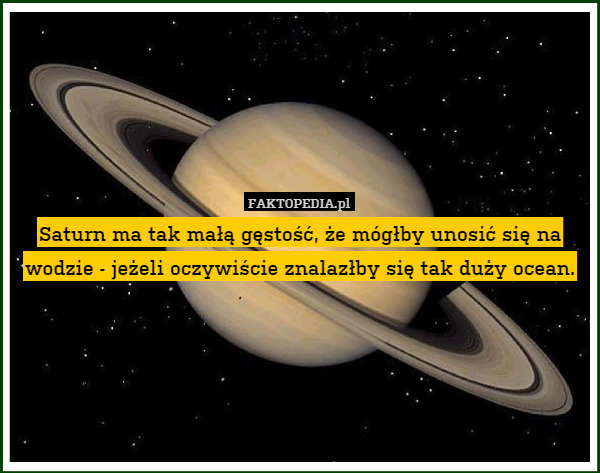 Saturn ma tak małą gęstość, że mógłby unosić się na wodzie - jeżeli oczywiście znalazłby się tak duży ocean. 