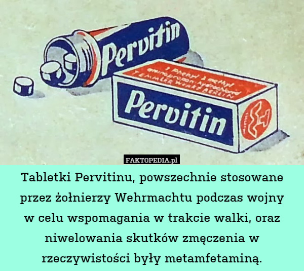 Tabletki Pervitinu, powszechnie stosowane przez żołnierzy Wehrmachtu podczas wojny
w celu wspomagania w trakcie walki, oraz niwelowania skutków zmęczenia w rzeczywistości były metamfetaminą. 