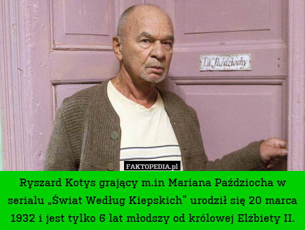 Ryszard Kotys grający m.in Mariana Paździocha w serialu „Świat Według Kiepskich” urodził się 20 marca 1932 i jest tylko 6 lat młodszy od królowej Elżbiety II. 