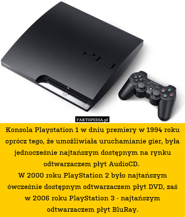 Konsola Playstation 1 w dniu premiery w 1994 roku oprócz tego, że umożliwiała uruchamianie gier, była jednocześnie najtańszym dostępnym na rynku odtwarzaczem płyt AudioCD. 
W 2000 roku PlayStation 2 było najtańszym ówcześnie dostępnym odtwarzaczem płyt DVD, zaś w 2006 roku PlayStation 3 - najtańszym odtwarzaczem płyt BluRay. 