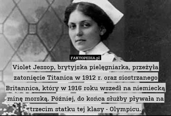 Violet Jessop, brytyjska pielęgniarka, przeżyła zatonięcie Titanica w 1912 r. oraz siostrzanego Britannica, który w 1916 roku wszedł na niemiecką minę morską. Później, do końca służby pływała na trzecim statku tej klasy - Olympicu. 
