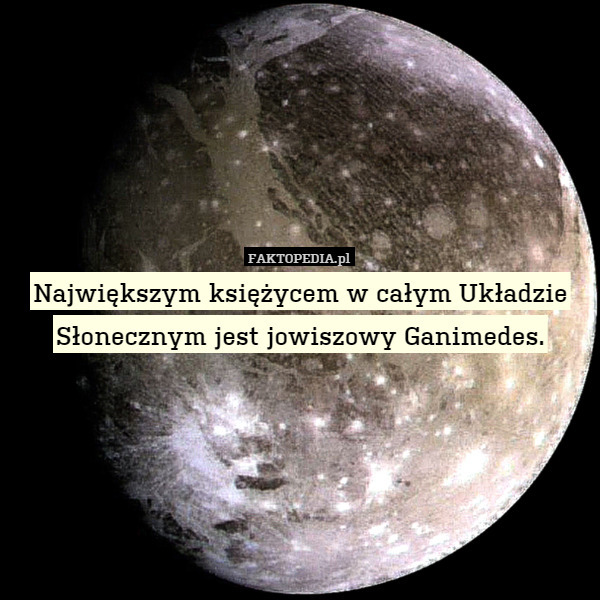 Największym księżycem w całym Układzie Słonecznym jest jowiszowy Ganimedes. 