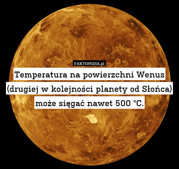 Temperatura na powierzchni Wenus (drugiej w kolejności planety od Słońca) może sięgać nawet 500 °C. 