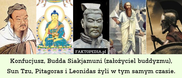 Konfucjusz, Budda Siakjamuni (założyciel buddyzmu), Sun Tzu, Pitagoras i Leonidas żyli w tym samym czasie. 