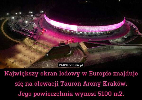 Największy ekran ledowy w Europie znajduje się na elewacji Tauron Areny Kraków.
Jego powierzchnia wynosi 5100 m2. 