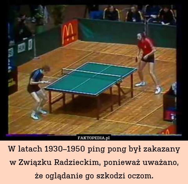 W latach 1930–1950 ping pong był zakazany
w Związku Radzieckim, ponieważ uważano,
że oglądanie go szkodzi oczom. 