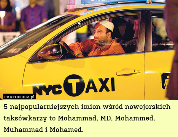 5 najpopularniejszych imion wśród nowojorskich taksówkarzy to Mohammad, MD, Mohammed, Muhammad i Mohamed. 