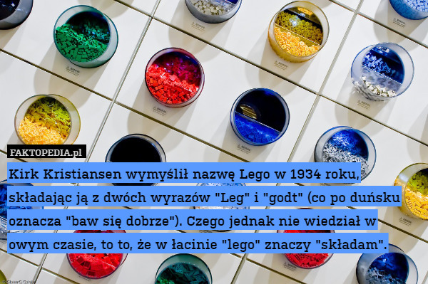 Kirk Kristiansen wymyślił nazwę Lego w 1934 roku, składając ją z dwóch wyrazów "Leg" i "godt" (co po duńsku oznacza "baw się dobrze"). Czego jednak nie wiedział w owym czasie, to to, że w łacinie "lego" znaczy "składam". 