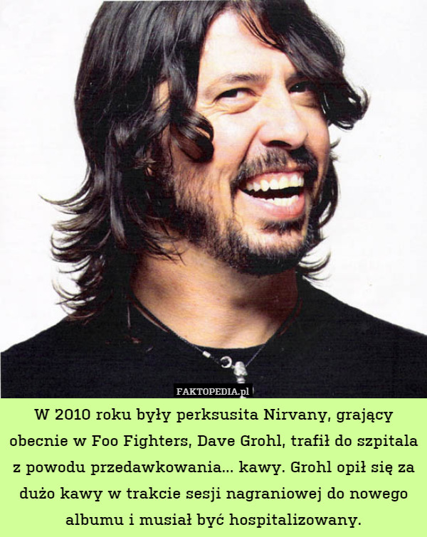 W 2010 roku były perksusita Nirvany, grający obecnie w Foo Fighters, Dave Grohl, trafił do szpitala z powodu przedawkowania... kawy. Grohl opił się za dużo kawy w trakcie sesji nagraniowej do nowego albumu i musiał być hospitalizowany. 