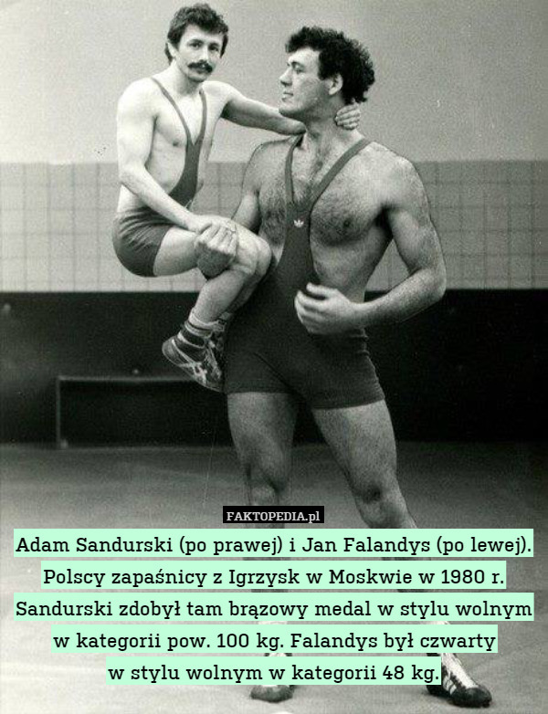 Adam Sandurski (po prawej) i Jan Falandys (po lewej). Polscy zapaśnicy z Igrzysk w Moskwie w 1980 r.
Sandurski zdobył tam brązowy medal w stylu wolnym w kategorii pow. 100 kg. Falandys był czwarty
w stylu wolnym w kategorii 48 kg. 