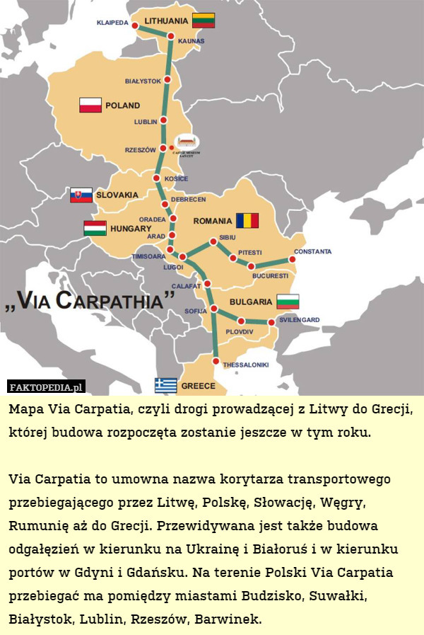 Mapa Via Carpatia, czyli drogi prowadzącej z Litwy do Grecji, której budowa rozpoczęta zostanie jeszcze w tym roku. 

Via Carpatia to umowna nazwa korytarza transportowego przebiegającego przez Litwę, Polskę, Słowację, Węgry, Rumunię aż do Grecji. Przewidywana jest także budowa odgałęzień w kierunku na Ukrainę i Białoruś i w kierunku portów w Gdyni i Gdańsku. Na terenie Polski Via Carpatia przebiegać ma pomiędzy miastami Budzisko, Suwałki, Białystok, Lublin, Rzeszów, Barwinek. 