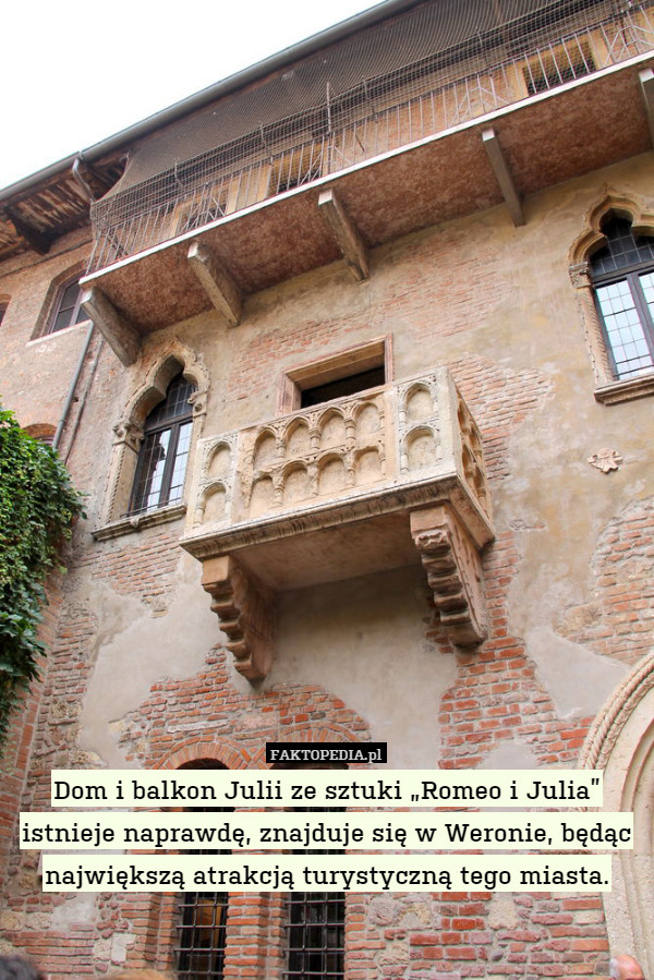 Dom i balkon Julii ze sztuki „Romeo i Julia” istnieje naprawdę, znajduje się w Weronie, będąc największą atrakcją turystyczną tego miasta. 