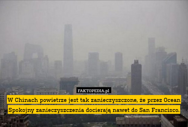 W Chinach powietrze jest tak zanieczyszczone, że przez Ocean Spokojny zanieczyszczenia docierają nawet do San Francisco. 