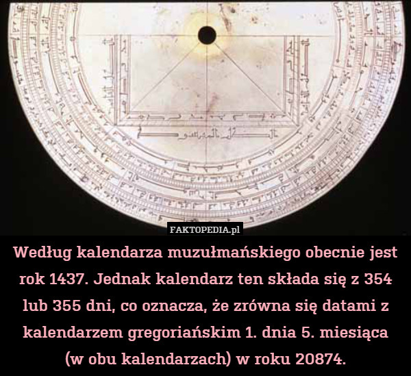 Według kalendarza muzułmańskiego obecnie jest rok 1437. Jednak kalendarz ten składa się z 354 lub 355 dni, co oznacza, że zrówna się datami z kalendarzem gregoriańskim 1. dnia 5. miesiąca
(w obu kalendarzach) w roku 20874. 